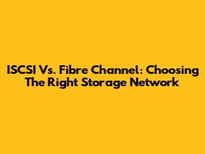 ISCSI Vs. Fibre Channel: Choosing The Right Storage Network