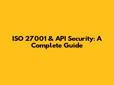 ISO 27001 & API Security: A Complete Guide