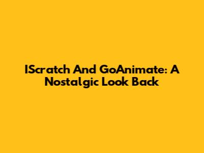 IScratch And GoAnimate: A Nostalgic Look Back