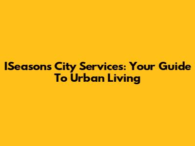 ISeasons City Services: Your Guide To Urban Living