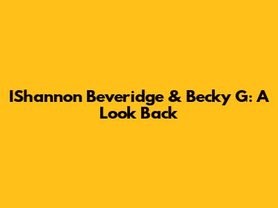 IShannon Beveridge & Becky G: A Look Back