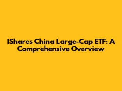 IShares China Large-Cap ETF: A Comprehensive Overview
