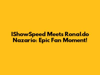 IShowSpeed Meets Ronaldo Nazario: Epic Fan Moment!