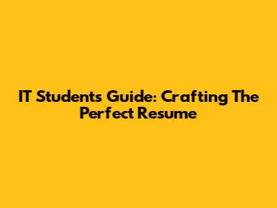 IT Student's Guide: Crafting The Perfect Resume