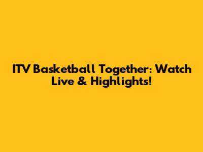 ITV Basketball Together: Watch Live & Highlights!