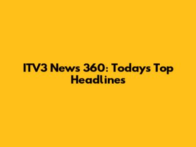 ITV3 News 360: Today's Top Headlines