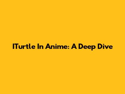 ITurtle In Anime: A Deep Dive