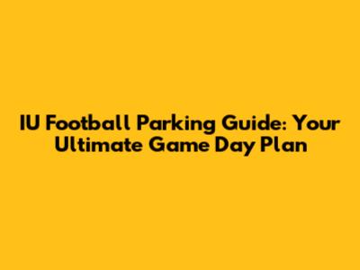 IU Football Parking Guide: Your Ultimate Game Day Plan