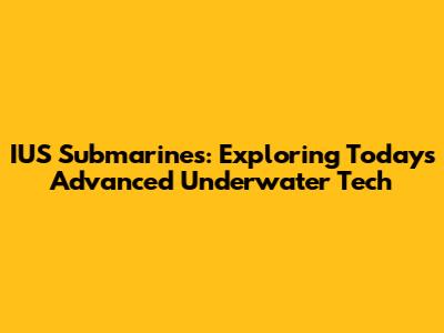 IUS Submarines: Exploring Today's Advanced Underwater Tech