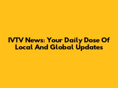 IVTV News: Your Daily Dose Of Local And Global Updates