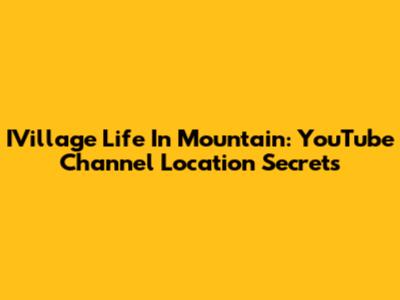 IVillage Life In Mountain: YouTube Channel Location Secrets