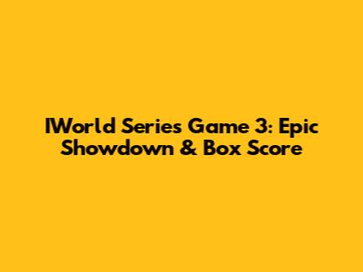 IWorld Series Game 3: Epic Showdown & Box Score