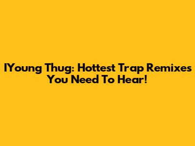 IYoung Thug: Hottest Trap Remixes You Need To Hear!