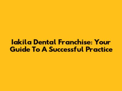 Iakila Dental Franchise: Your Guide To A Successful Practice