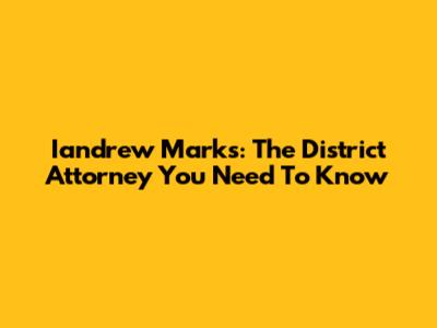 Iandrew Marks: The District Attorney You Need To Know