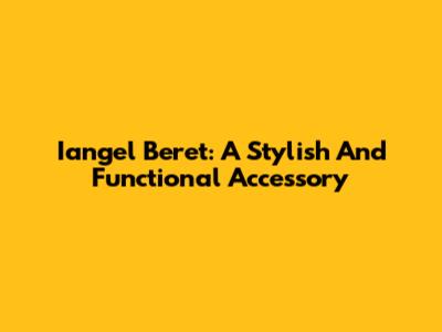 Iangel Beret: A Stylish And Functional Accessory