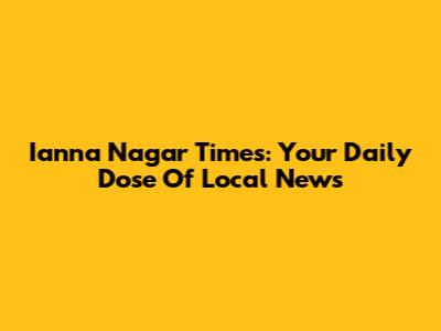 Ianna Nagar Times: Your Daily Dose Of Local News