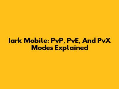 Iark Mobile: PvP, PvE, And PvX Modes Explained