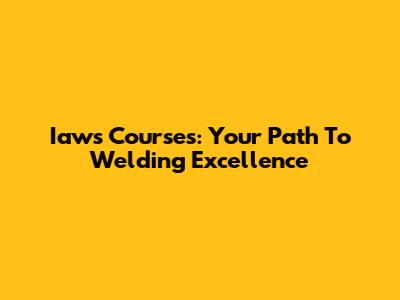 Iaws Courses: Your Path To Welding Excellence