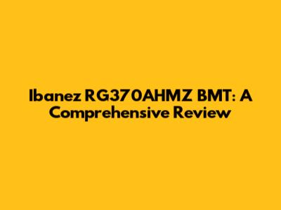Ibanez RG370AHMZ BMT: A Comprehensive Review