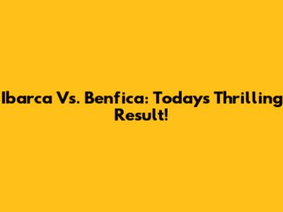 Ibarca Vs. Benfica: Today's Thrilling Result!