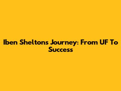 Iben Shelton's Journey: From UF To Success