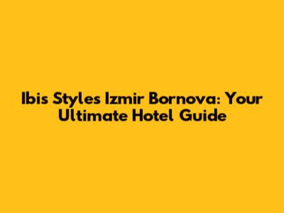 Ibis Styles Izmir Bornova: Your Ultimate Hotel Guide