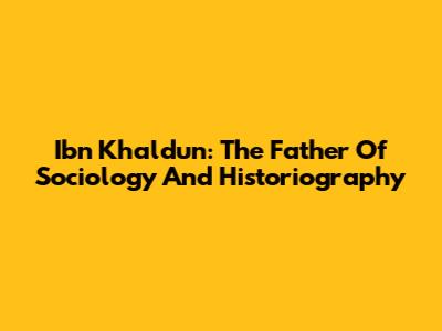 Ibn Khaldun: The Father Of Sociology And Historiography