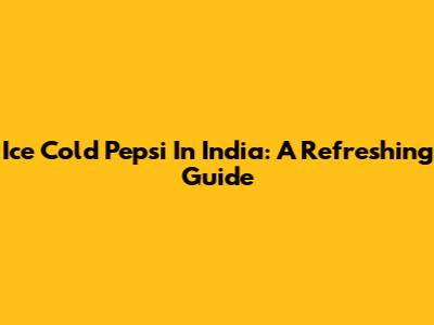 Ice Cold Pepsi In India: A Refreshing Guide