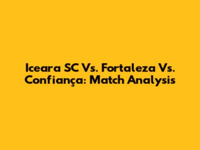 Iceara SC Vs. Fortaleza Vs. Confiança: Match Analysis