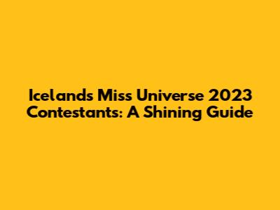 Iceland's Miss Universe 2023 Contestants: A Shining Guide