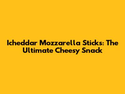 Icheddar Mozzarella Sticks: The Ultimate Cheesy Snack