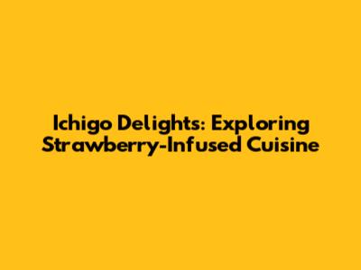 Ichigo Delights: Exploring Strawberry-Infused Cuisine