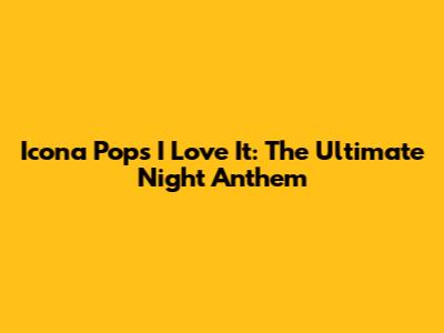 Icona Pop's 'I Love It': The Ultimate Night Anthem