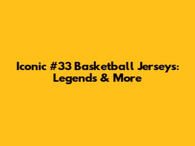 Iconic #33 Basketball Jerseys: Legends & More