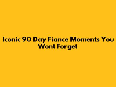 Iconic 90 Day Fiance Moments You Won't Forget