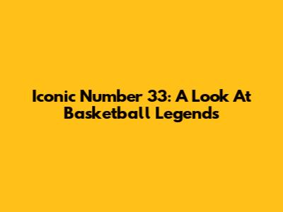 Iconic Number 33: A Look At Basketball Legends