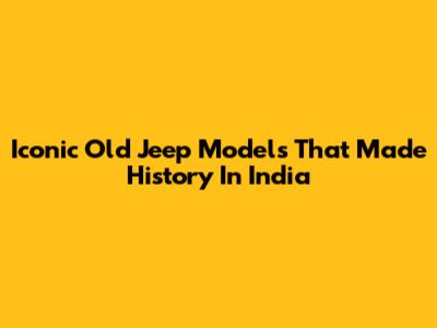 Iconic Old Jeep Models That Made History In India