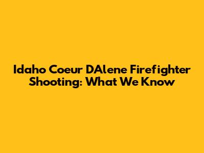 Idaho Coeur D'Alene Firefighter Shooting: What We Know