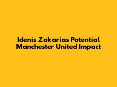 Idenis Zakaria's Potential Manchester United Impact