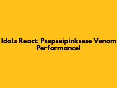 Idols React: Psepseipinksese Venom Performance!