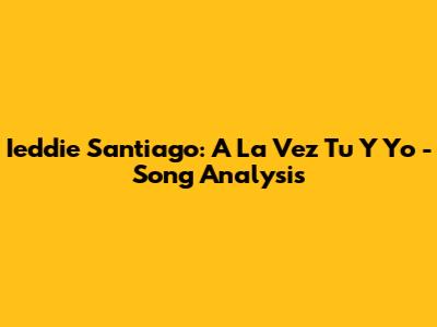 Ieddie Santiago: A La Vez Tu Y Yo - Song Analysis