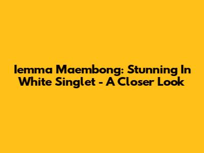 Iemma Maembong: Stunning In White Singlet - A Closer Look