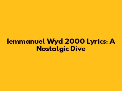 Iemmanuel Wyd 2000 Lyrics: A Nostalgic Dive