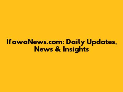 IfawaNews.com: Daily Updates, News & Insights