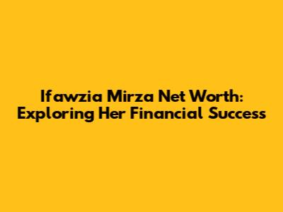 Ifawzia Mirza Net Worth: Exploring Her Financial Success