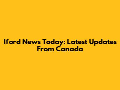 Iford News Today: Latest Updates From Canada
