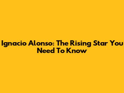 Ignacio Alonso: The Rising Star You Need To Know