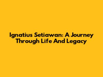 Ignatius Setiawan: A Journey Through Life And Legacy
