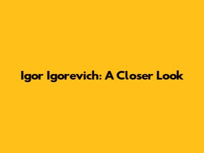 Igor Igorevich: A Closer Look
